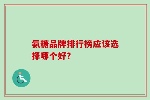 氨糖品牌排行榜应该选择哪个好？