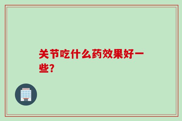 关节吃什么药效果好一些？