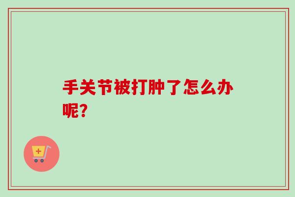 手关节被打肿了怎么办呢? 手关节被打肿了怎么办呢?