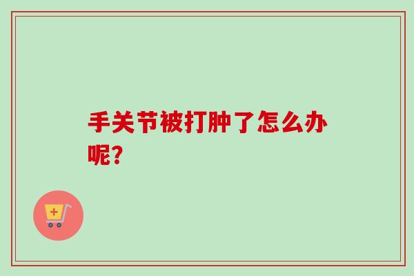 手关节被打肿了怎么办呢？