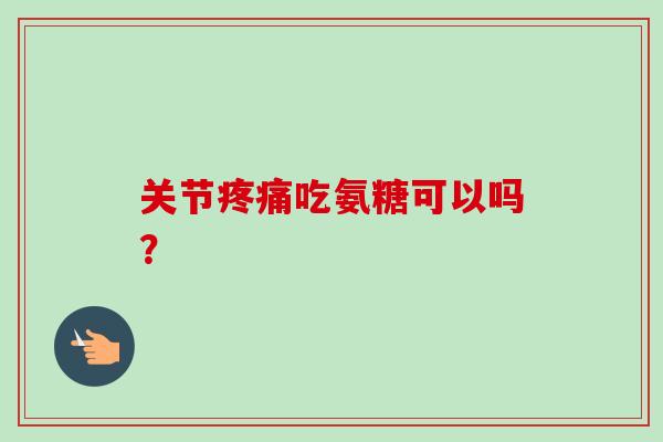 关节疼痛吃氨糖可以吗? 关节疼痛吃氨糖可以吗?