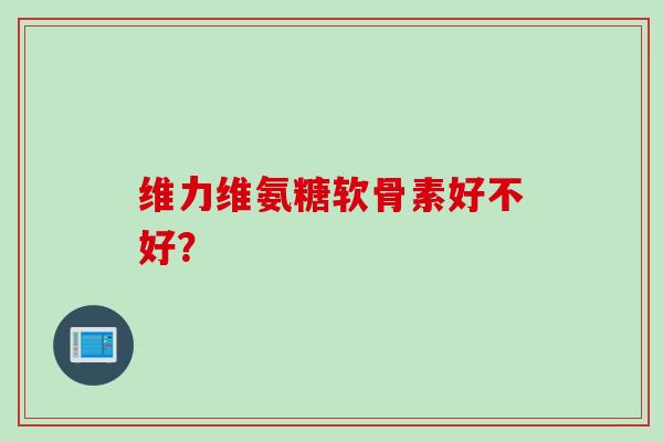 维力维氨糖软骨素好不好？