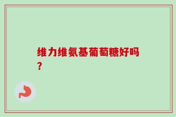 维力维氨基葡萄糖好吗? 维力维氨基葡萄糖好吗?
