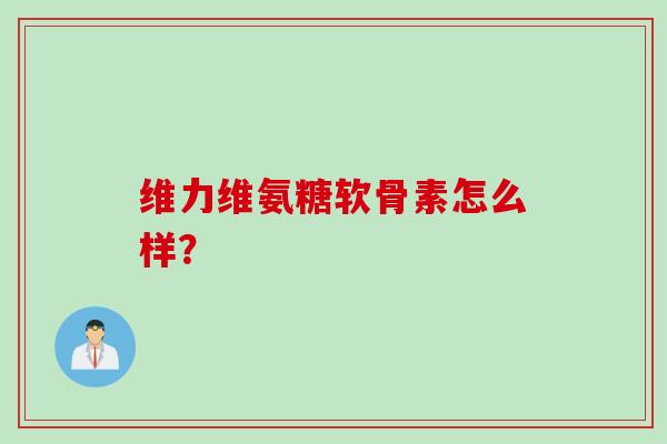 维力维氨糖软骨素怎么样? 维力维氨糖软骨素怎么样?