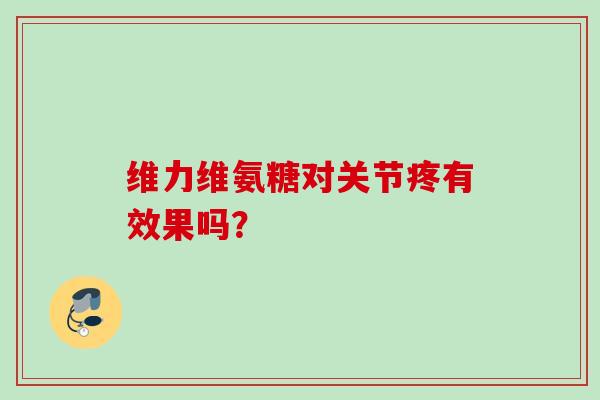 维力维氨糖对关节疼有效果吗? 维力维氨糖对关节疼有效果吗?
