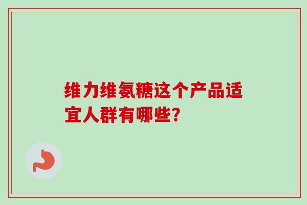 维力维氨糖这个产品适宜人群有哪些? 维力维氨糖这个产品适宜人群有哪些?