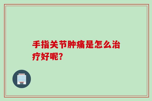 手指关节肿痛是怎么治疗好呢？