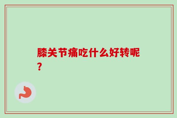 膝关节痛吃什么好转呢? 膝关节痛吃什么好转呢?