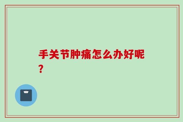手关节肿痛怎么办好呢? 手关节肿痛怎么办好呢?