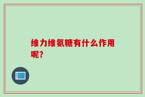 维力维氨糖有什么作用呢? 维力维氨糖有什么作用呢?