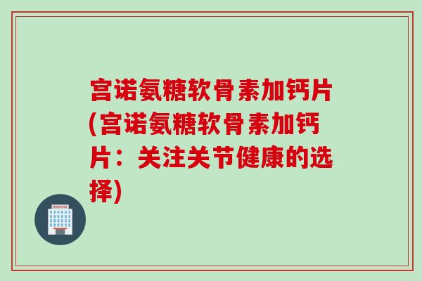 宫诺氨糖软骨素加钙片(宫诺氨糖软骨素加钙片：关注关节健康的选择)