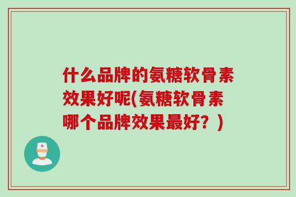 什么品牌的氨糖软骨素效果好呢(氨糖软骨素哪个品牌效果最好？)