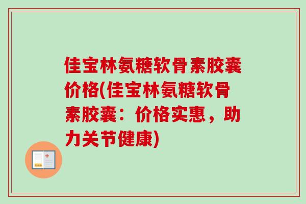 佳宝林氨糖软骨素胶囊价格(佳宝林氨糖软骨素胶囊:价格实惠,助力关节健康) 佳宝林氨糖软骨素胶囊价格(佳宝林氨糖软骨素胶囊:价格实惠,助力关节健康)