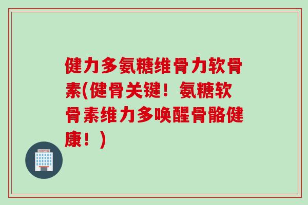 健力多氨糖维骨力软骨素(健骨关键！氨糖软骨素维力多唤醒骨骼健康！)