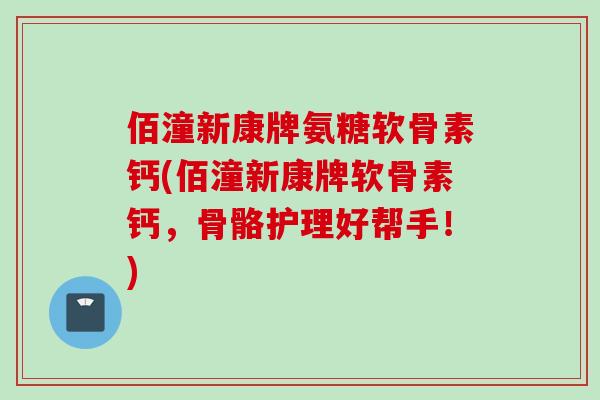 佰潼新康牌氨糖软骨素钙(佰潼新康牌软骨素钙，骨骼护理好帮手！)