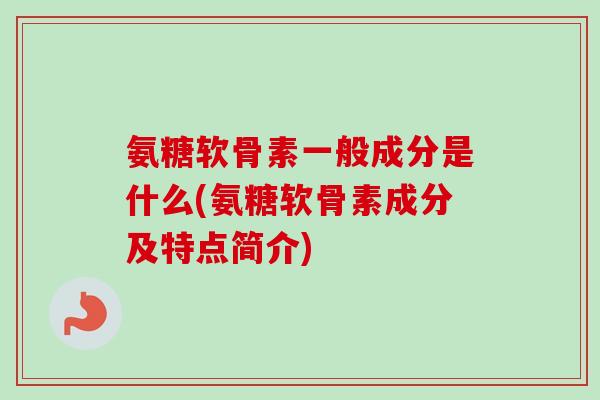氨糖软骨素一般成分是什么(氨糖软骨素成分及特点简介)