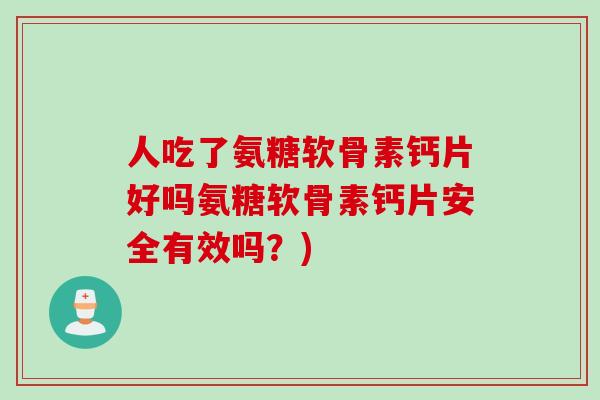 人吃了氨糖软骨素钙片好吗氨糖软骨素钙片安全有效吗？)