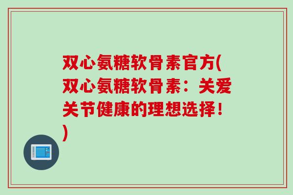 双心氨糖软骨素官方(双心氨糖软骨素:关爱关节健康的理想选择!) 双心氨糖软骨素官方(双心氨糖软骨素:关爱关节健康的理想选择!)