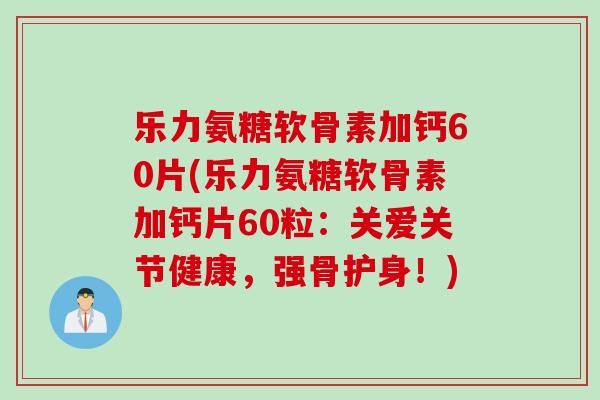 乐力氨糖软骨素加钙60片(乐力氨糖软骨素加钙片60粒：关爱关节健康，强骨护身！)