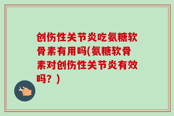 创伤性关节炎吃氨糖软骨素有用吗(氨糖软骨素对创伤性关节炎有效吗？)