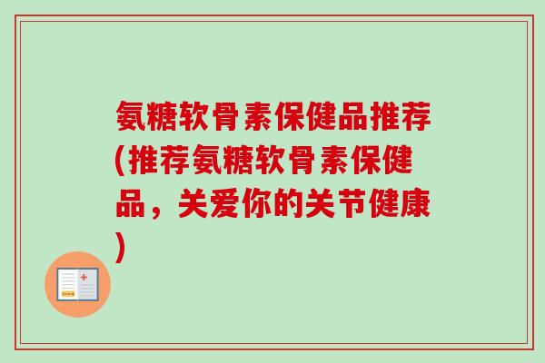 氨糖软骨素保健品推荐(推荐氨糖软骨素保健品，关爱你的关节健康)
