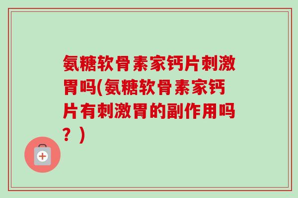 氨糖软骨素家钙片刺激胃吗(氨糖软骨素家钙片有刺激胃的副作用吗？)