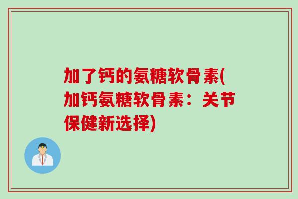 加了钙的氨糖软骨素(加钙氨糖软骨素：关节保健新选择)