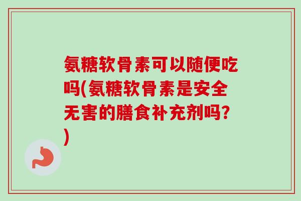 氨糖软骨素可以随便吃吗(氨糖软骨素是安全无害的膳食补充剂吗？)