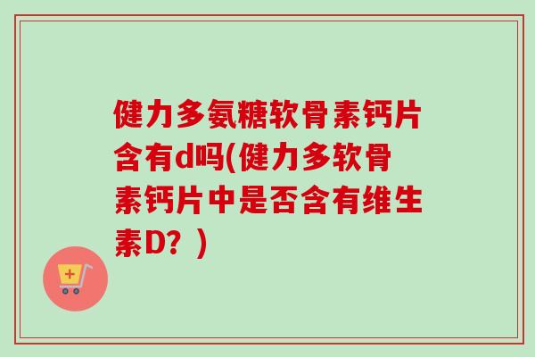 健力多氨糖软骨素钙片含有d吗(健力多软骨素钙片中是否含有维生素D？)