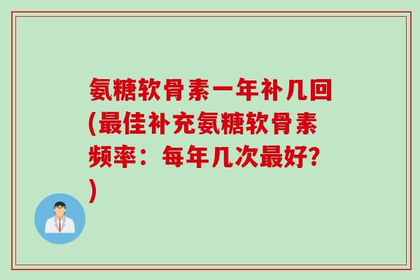 氨糖软骨素一年补几回(最佳补充氨糖软骨素频率：每年几次最好？)