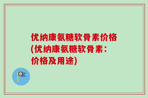 优纳康氨糖软骨素价格(优纳康氨糖软骨素：价格及用途)