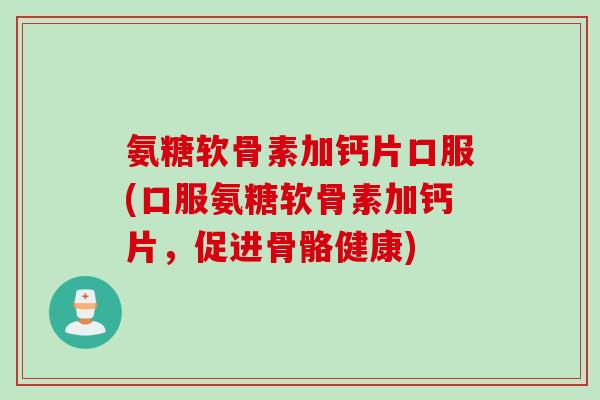 氨糖软骨素加钙片口服(口服氨糖软骨素加钙片，促进骨骼健康)