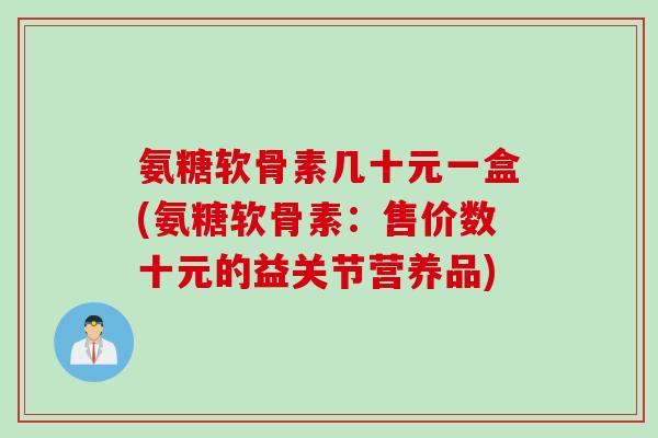 氨糖软骨素几十元一盒(氨糖软骨素：售价数十元的益关节营养品)