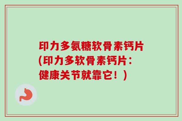 印力多氨糖软骨素钙片(印力多软骨素钙片：健康关节就靠它！)