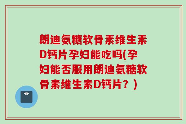 朗迪氨糖软骨素维生素D钙片孕妇能吃吗(孕妇能否服用朗迪氨糖软骨素维生素D钙片?) 朗迪氨糖软骨素维生素D钙片孕妇能吃吗(孕妇能否服用朗迪氨糖软骨素维生素D钙片?)