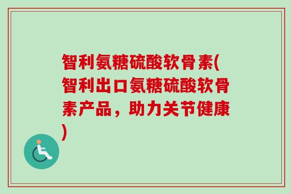 智利氨糖硫酸软骨素(智利出口氨糖硫酸软骨素产品，助力关节健康)
