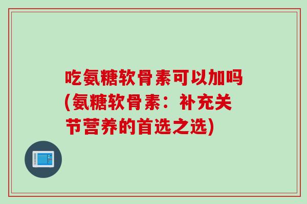 吃氨糖软骨素可以加吗(氨糖软骨素:补充关节营养的首选之选) 吃氨糖软骨素可以加吗(氨糖软骨素:补充关节营养的首选之选)