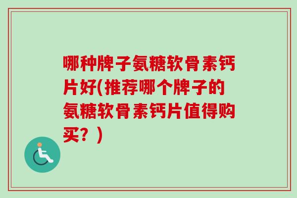 哪种牌子氨糖软骨素钙片好(推荐哪个牌子的氨糖软骨素钙片值得购买？)