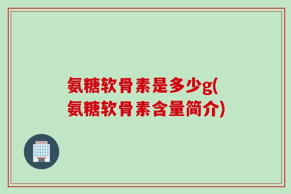 氨糖软骨素是多少g(氨糖软骨素含量简介)