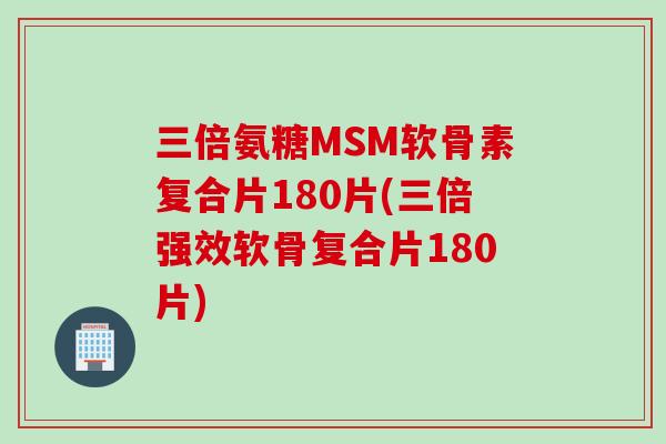 三倍氨糖MSM软骨素复合片180片(三倍强效软骨复合片180片)