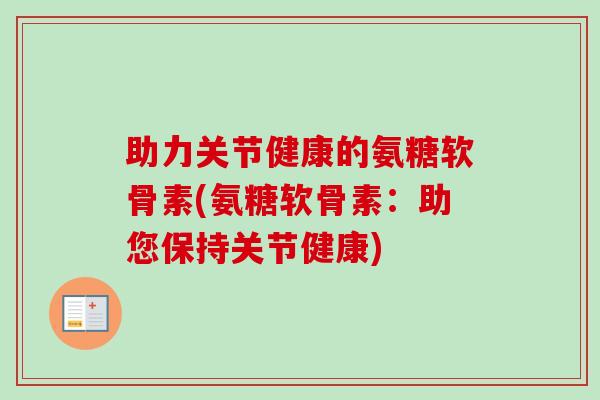 助力关节健康的氨糖软骨素(氨糖软骨素：助您保持关节健康)