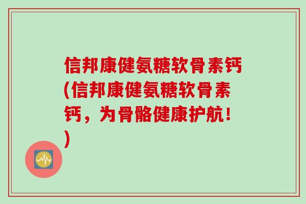 信邦康健氨糖软骨素钙(信邦康健氨糖软骨素钙，为骨骼健康护航！)