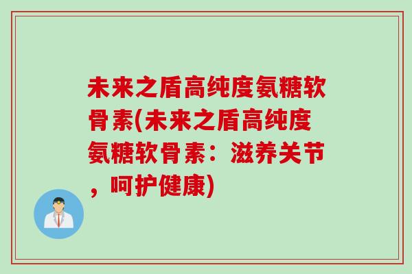 未来之盾高纯度氨糖软骨素(未来之盾高纯度氨糖软骨素：滋养关节，呵护健康)