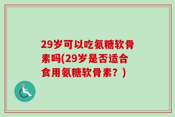 29岁可以吃氨糖软骨素吗(29岁是否适合食用氨糖软骨素？)