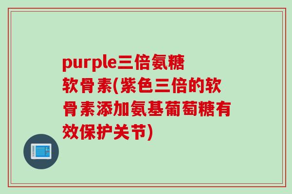 purple三倍氨糖软骨素(紫色三倍的软骨素添加氨基葡萄糖有效保护关节)