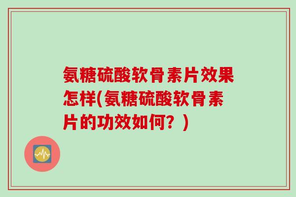 氨糖硫酸软骨素片效果怎样(氨糖硫酸软骨素片的功效如何？)