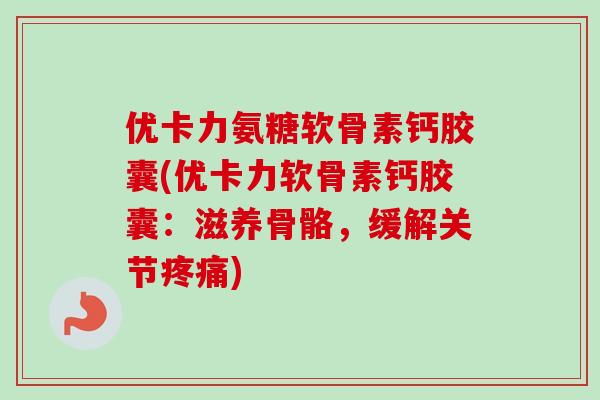 优卡力氨糖软骨素钙胶囊(优卡力软骨素钙胶囊：滋养骨骼，缓解关节疼痛)