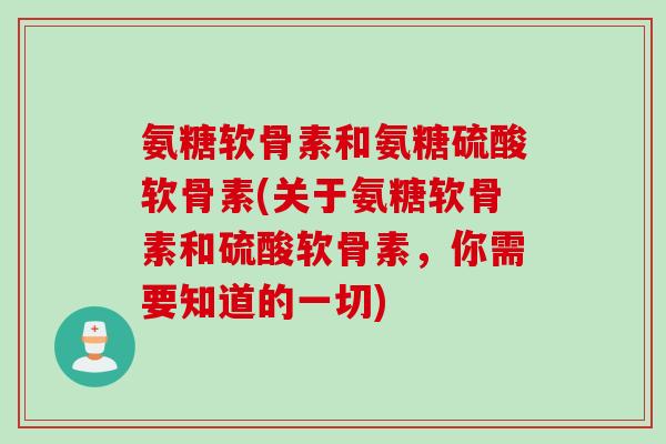 氨糖软骨素和氨糖硫酸软骨素(关于氨糖软骨素和硫酸软骨素，你需要知道的一切)