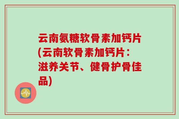 云南氨糖软骨素加钙片(云南软骨素加钙片:滋养关节、健骨护骨佳品) 云南氨糖软骨素加钙片(云南软骨素加钙片:滋养关节、健骨护骨佳品)