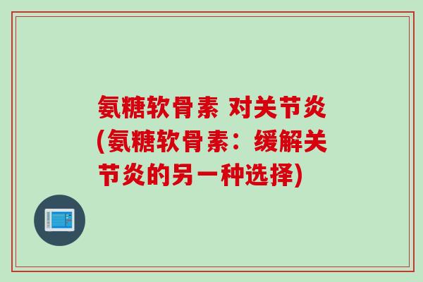 氨糖软骨素 对关节炎(氨糖软骨素：缓解关节炎的另一种选择)